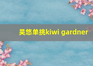 吴悠单挑kiwi gardner